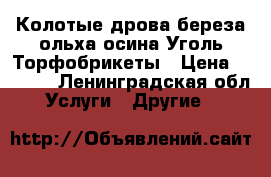 Колотые дрова береза,ольха,осина.Уголь.Торфобрикеты › Цена ­ 1 100 - Ленинградская обл. Услуги » Другие   